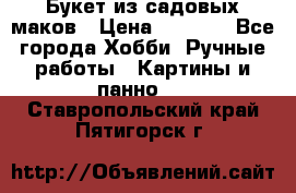  Букет из садовых маков › Цена ­ 6 000 - Все города Хобби. Ручные работы » Картины и панно   . Ставропольский край,Пятигорск г.